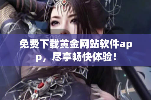 免费下载黄金网站软件app，尽享畅快体验！