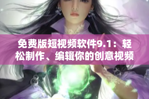 免费版短视频软件9.1：轻松制作、编辑你的创意视频