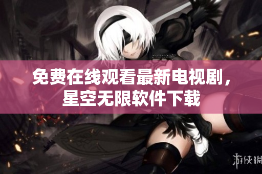 免费在线观看最新电视剧，星空无限软件下载