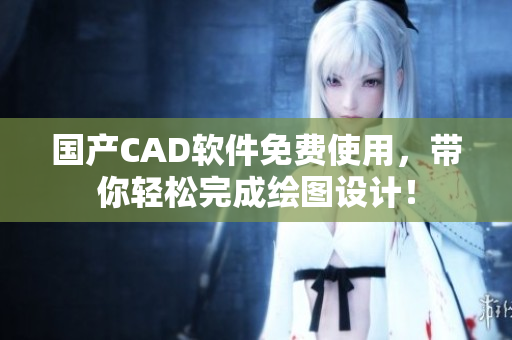 国产CAD软件免费使用，带你轻松完成绘图设计！