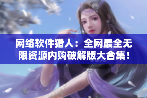 网络软件猎人：全网最全无限资源内购破解版大合集！