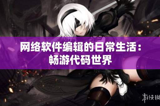 网络软件编辑的日常生活：畅游代码世界