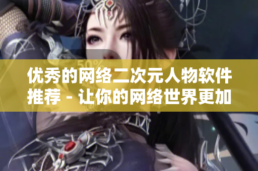 优秀的网络二次元人物软件推荐 - 让你的网络世界更加精彩！