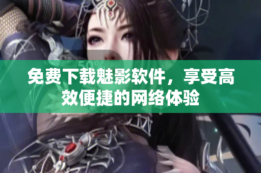 免费下载魅影软件，享受高效便捷的网络体验