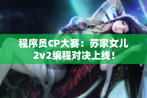 程序员CP大赛：苏家女儿2v2编程对决上线！