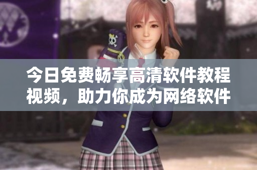 今日免费畅享高清软件教程视频，助力你成为网络软件高手！