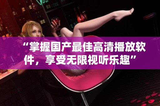 “掌握国产最佳高清播放软件，享受无限视听乐趣”