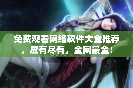 免费观看网络软件大全推荐，应有尽有，全网最全！
