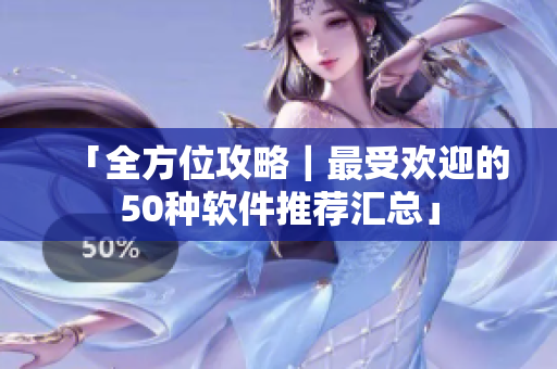 「全方位攻略｜最受欢迎的50种软件推荐汇总」