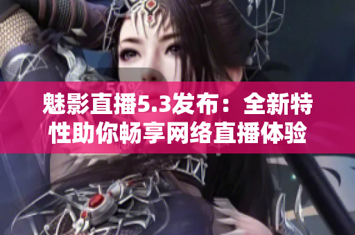魅影直播5.3发布：全新特性助你畅享网络直播体验