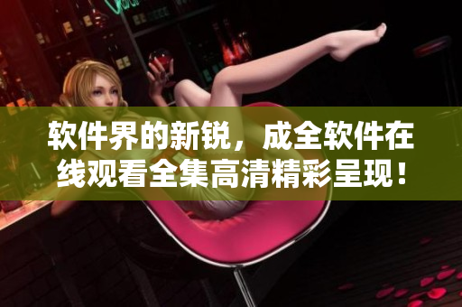 软件界的新锐，成全软件在线观看全集高清精彩呈现！