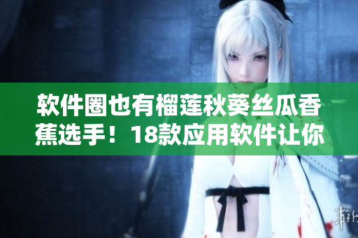 软件圈也有榴莲秋葵丝瓜香蕉选手！18款应用软件让你爱不释手！