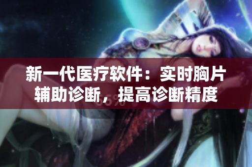 新一代医疗软件：实时胸片辅助诊断，提高诊断精度