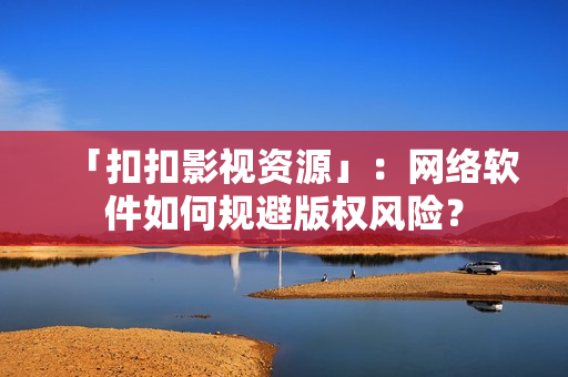 「扣扣影视资源」：网络软件如何规避版权风险？