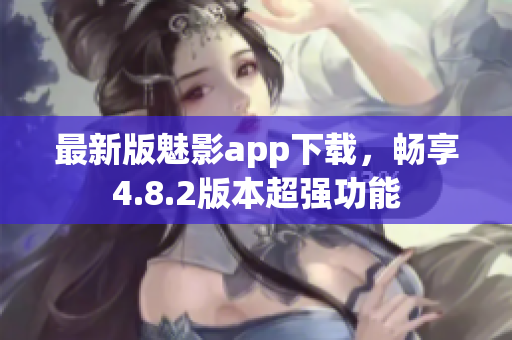 最新版魅影app下载，畅享4.8.2版本超强功能