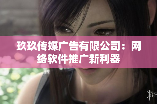 玖玖传媒广告有限公司：网络软件推广新利器