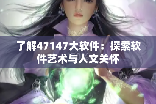了解47147大软件：探索软件艺术与人文关怀