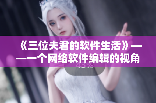 《三位夫君的软件生活》——一个网络软件编辑的视角