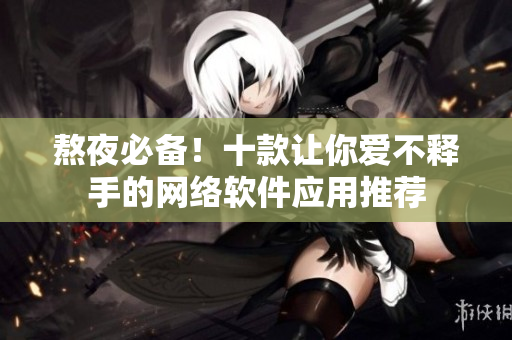熬夜必备！十款让你爱不释手的网络软件应用推荐