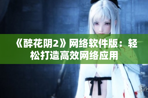 《醉花阴2》网络软件版：轻松打造高效网络应用