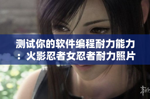 测试你的软件编程耐力能力：火影忍者女忍者耐力照片
