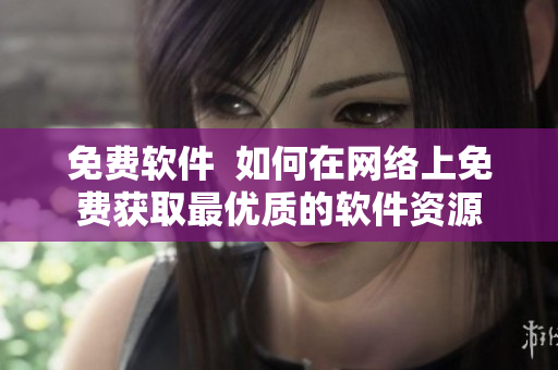 免费软件  如何在网络上免费获取最优质的软件资源