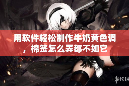 用软件轻松制作牛奶黄色调，棉签怎么弄都不如它