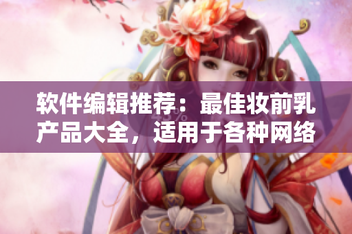 软件编辑推荐：最佳妆前乳产品大全，适用于各种网络软件使用者！