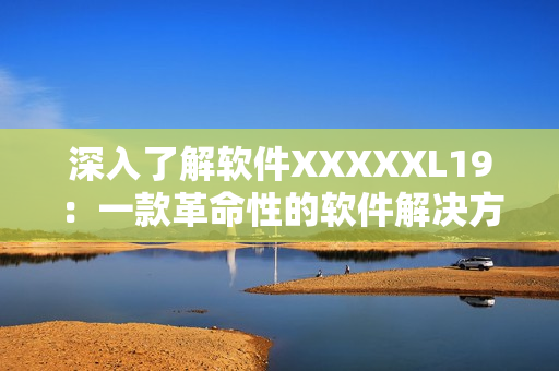 深入了解软件XXXXXL19：一款革命性的软件解决方案
