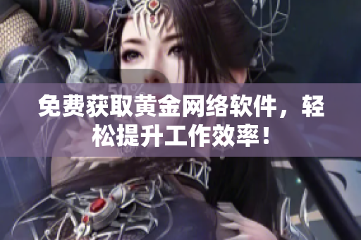免费获取黄金网络软件，轻松提升工作效率！