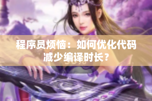 程序员烦恼：如何优化代码减少编译时长？