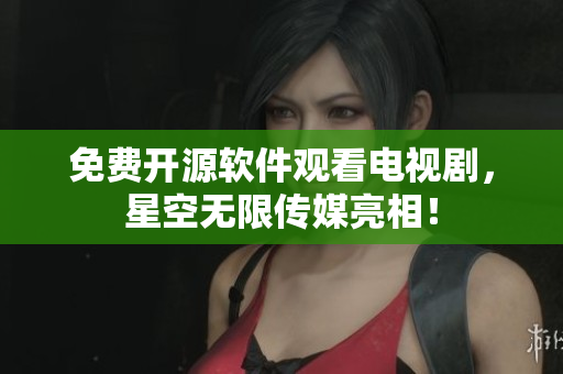 免费开源软件观看电视剧，星空无限传媒亮相！