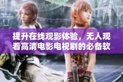提升在线观影体验，无人观看高清电影电视剧的必备软件