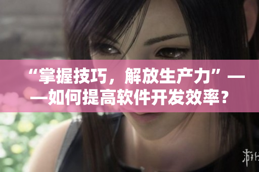“掌握技巧，解放生产力”——如何提高软件开发效率？
