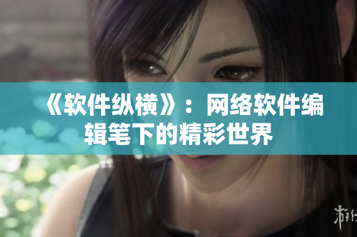 《软件纵横》：网络软件编辑笔下的精彩世界