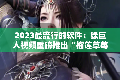 2023最流行的软件：绿巨人视频重磅推出“榴莲草莓秋葵”新版