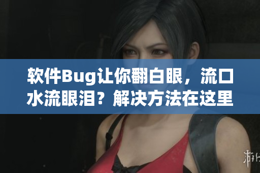 软件Bug让你翻白眼，流口水流眼泪？解决方法在这里！