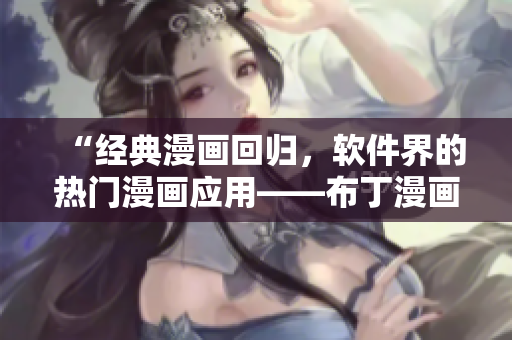 “经典漫画回归，软件界的热门漫画应用——布丁漫画”