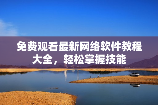 免费观看最新网络软件教程大全，轻松掌握技能