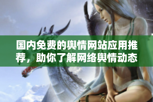 国内免费的舆情网站应用推荐，助你了解网络舆情动态
