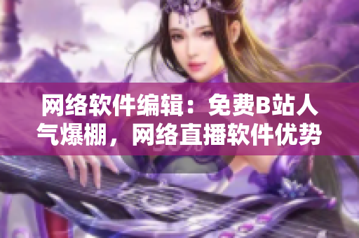 网络软件编辑：免费B站人气爆棚，网络直播软件优势凸显！
