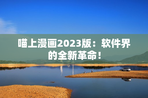 喵上漫画2023版：软件界的全新革命！