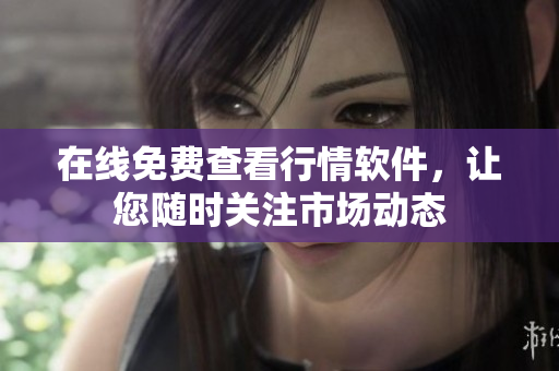 在线免费查看行情软件，让您随时关注市场动态