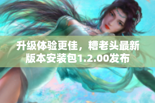 升级体验更佳，糟老头最新版本安装包1.2.00发布
