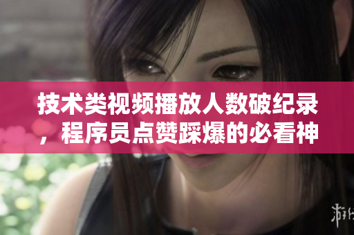 技术类视频播放人数破纪录，程序员点赞踩爆的必看神器！
