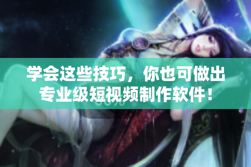 学会这些技巧，你也可做出专业级短视频制作软件！