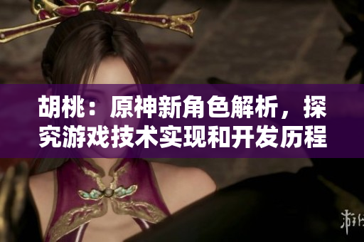 胡桃：原神新角色解析，探究游戏技术实现和开发历程