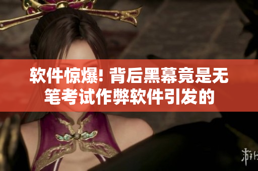 软件惊爆! 背后黑幕竟是无笔考试作弊软件引发的