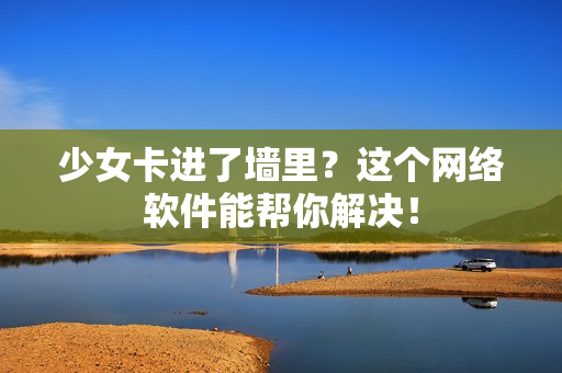 少女卡进了墙里？这个网络软件能帮你解决！