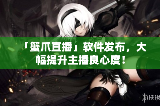 「蟹爪直播」软件发布，大幅提升主播良心度！